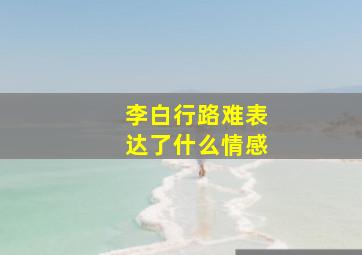 李白行路难表达了什么情感