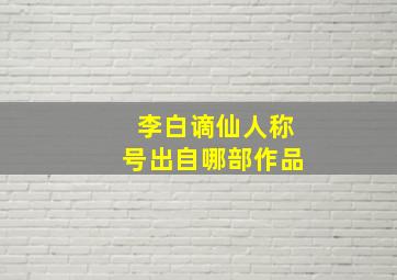 李白谪仙人称号出自哪部作品