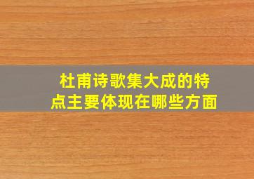 杜甫诗歌集大成的特点主要体现在哪些方面