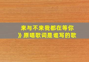 来与不来我都在等你》原唱歌词是谁写的歌