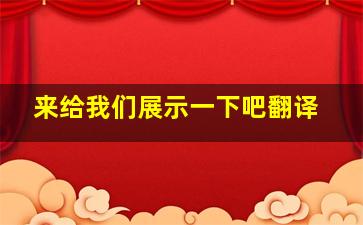 来给我们展示一下吧翻译