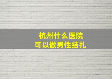 杭州什么医院可以做男性结扎