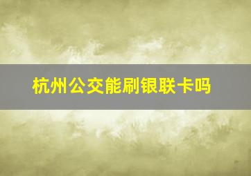 杭州公交能刷银联卡吗