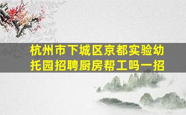 杭州市下城区京都实验幼托园招聘厨房帮工吗一招