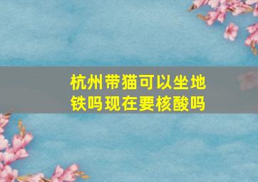 杭州带猫可以坐地铁吗现在要核酸吗