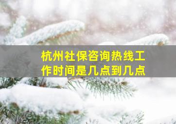 杭州社保咨询热线工作时间是几点到几点