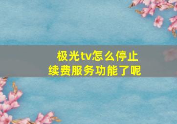 极光tv怎么停止续费服务功能了呢