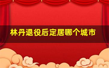 林丹退役后定居哪个城市