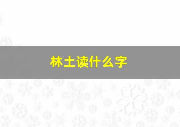 林土读什么字