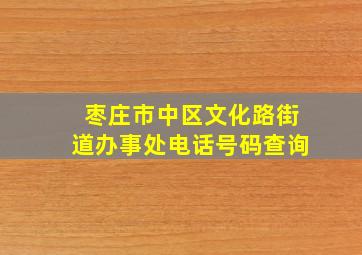 枣庄市中区文化路街道办事处电话号码查询