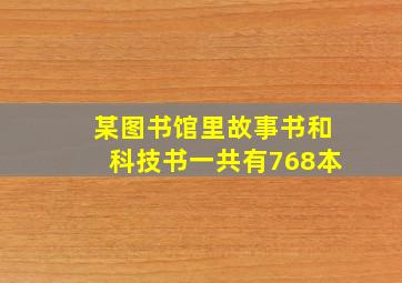 某图书馆里故事书和科技书一共有768本