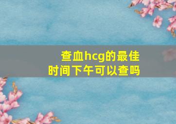 查血hcg的最佳时间下午可以查吗