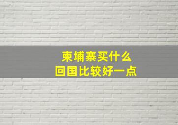 柬埔寨买什么回国比较好一点