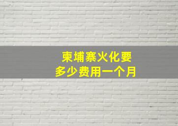 柬埔寨火化要多少费用一个月