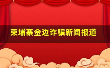 柬埔寨金边诈骗新闻报道