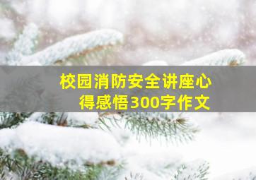 校园消防安全讲座心得感悟300字作文