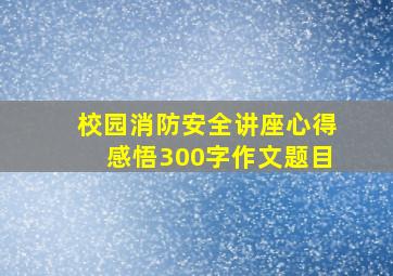 校园消防安全讲座心得感悟300字作文题目