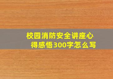 校园消防安全讲座心得感悟300字怎么写