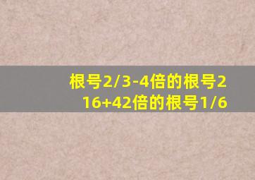 根号2/3-4倍的根号216+42倍的根号1/6