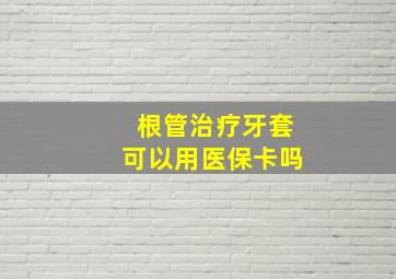 根管治疗牙套可以用医保卡吗