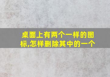 桌面上有两个一样的图标,怎样删除其中的一个