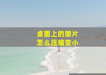 桌面上的图片怎么压缩变小