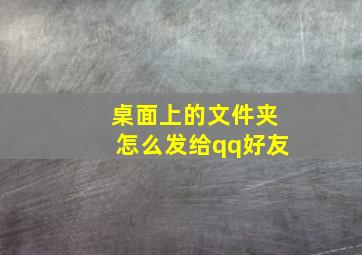 桌面上的文件夹怎么发给qq好友