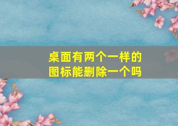 桌面有两个一样的图标能删除一个吗