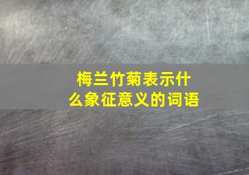 梅兰竹菊表示什么象征意义的词语