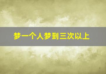 梦一个人梦到三次以上