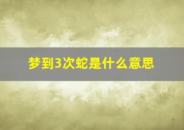 梦到3次蛇是什么意思