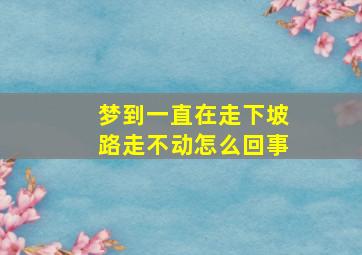 梦到一直在走下坡路走不动怎么回事