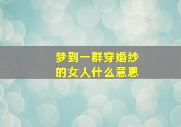 梦到一群穿婚纱的女人什么意思