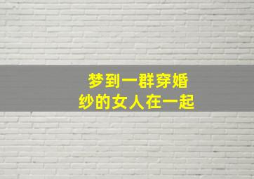 梦到一群穿婚纱的女人在一起