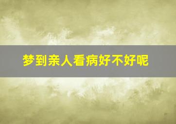 梦到亲人看病好不好呢