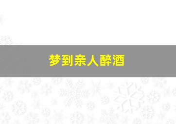 梦到亲人醉酒