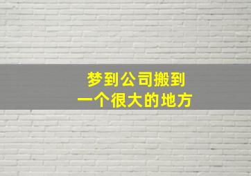 梦到公司搬到一个很大的地方