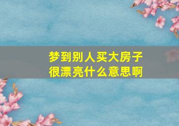 梦到别人买大房子很漂亮什么意思啊