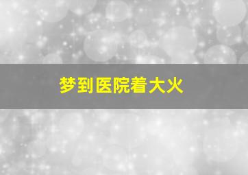 梦到医院着大火