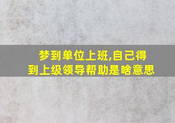 梦到单位上班,自己得到上级领导帮助是啥意思