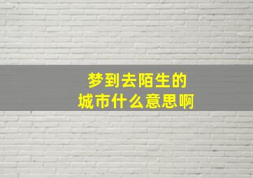 梦到去陌生的城市什么意思啊