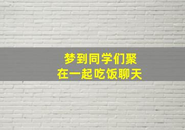 梦到同学们聚在一起吃饭聊天