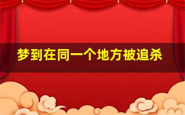 梦到在同一个地方被追杀