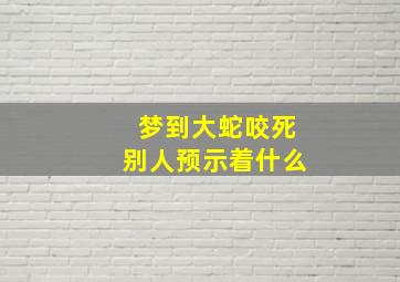 梦到大蛇咬死别人预示着什么