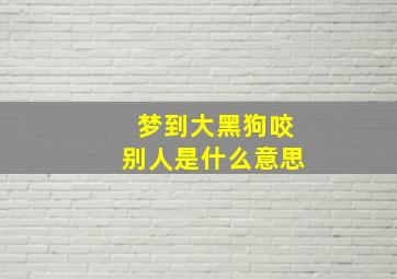 梦到大黑狗咬别人是什么意思