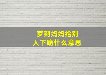 梦到妈妈给别人下跪什么意思