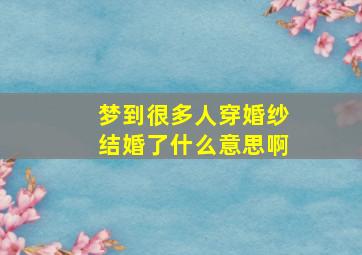 梦到很多人穿婚纱结婚了什么意思啊