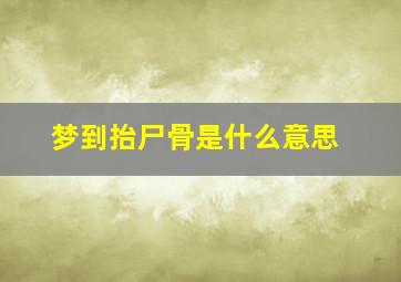 梦到抬尸骨是什么意思