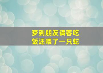 梦到朋友请客吃饭还喂了一只蛇