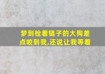 梦到栓着链子的大狗差点咬到我,还说让我等着